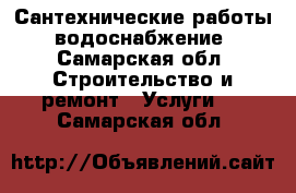 Сантехнические работы, водоснабжение - Самарская обл. Строительство и ремонт » Услуги   . Самарская обл.